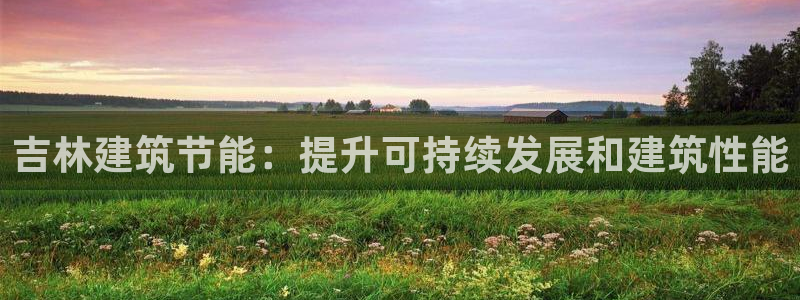 e尊国际7779：吉林建筑节能：提升可持续发展和建筑性能