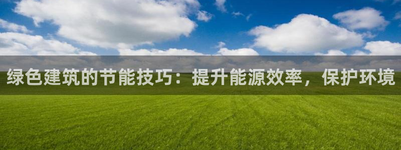 e尊国际平台：绿色建筑的节能技巧：提升能源效率，保护环境
