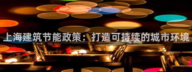 e尊国际平台：上海建筑节能政策：打造可持续的城市环境