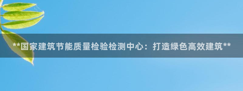 e尊电竞：**国家建筑节能质量检验检测中心：打造绿色高效建筑**
