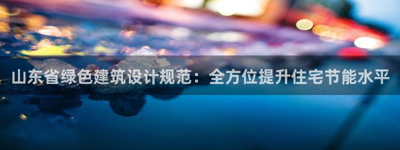 尊亿娱乐国际官网：山东省绿色建筑设计规范：全方位提升住宅节能水平