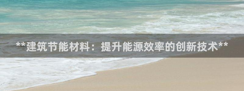 e尊平台：**建筑节能材料：提升能源效率的创新技术**