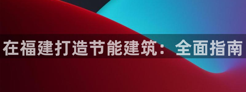 e尊国际客户端下载：在福建打造节能建筑：全面指南