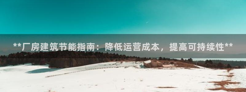 e尊国际娱乐官网地址：**厂房建筑节能指南：降低运营成本，提高可持续性**