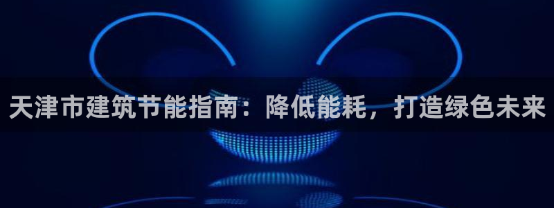 E尊国际网站：天津市建筑节能指南：降低能耗，打造绿色未来