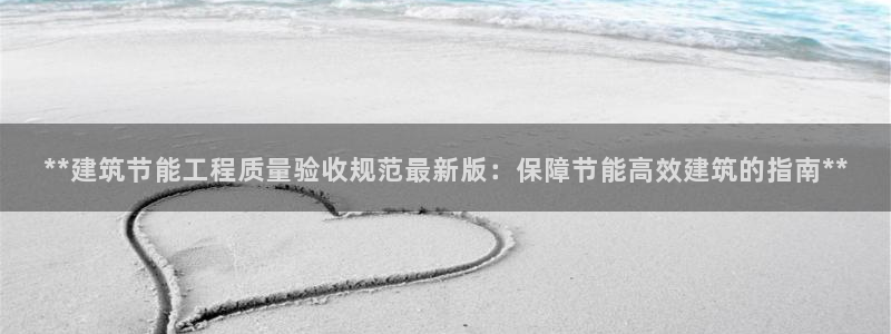 E尊国际网站：**建筑节能工程质量验收规范最新版：保障节能高效建筑的指南**