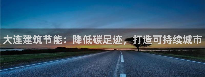 e尊国际客户端：大连建筑节能：降低碳足迹，打造可持续城市
