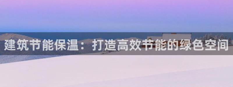 e尊国际可靠吗：建筑节能保温：打造高效节能的绿色空间