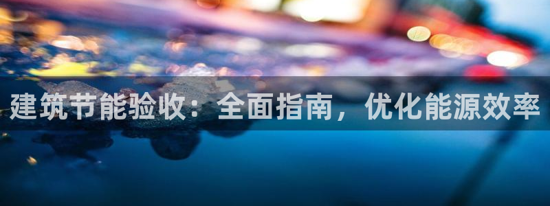e尊国际地址：建筑节能验收：全面指南，优化能源效率