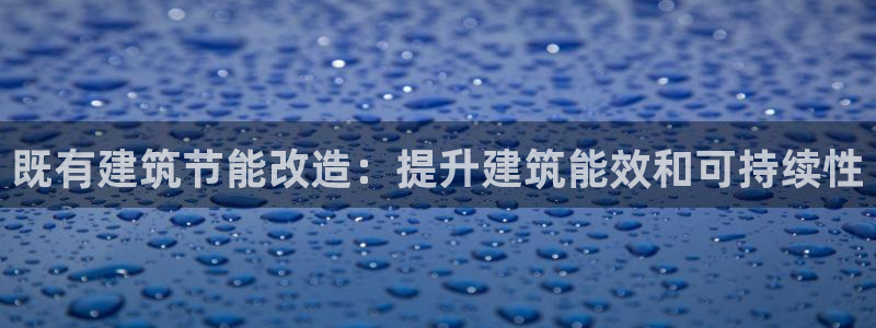 e尊国际客户端：既有建筑节能改造：提升建筑能效和可持续性
