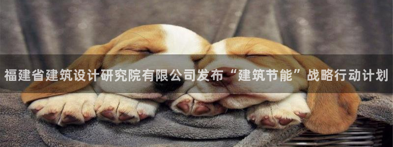 e尊国际-e尊国际官网：福建省建筑设计研究院有限公司发布“建筑节能”战略行动计划
