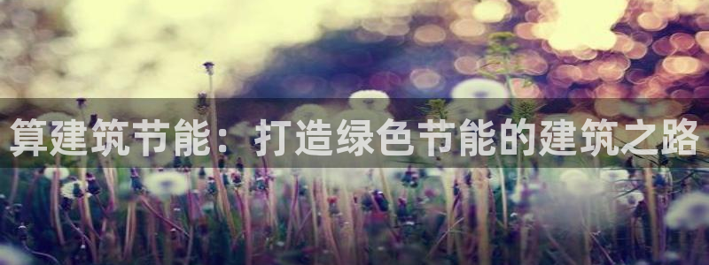 e尊国际官网·网址：算建筑节能：打造绿色节能的建筑之路