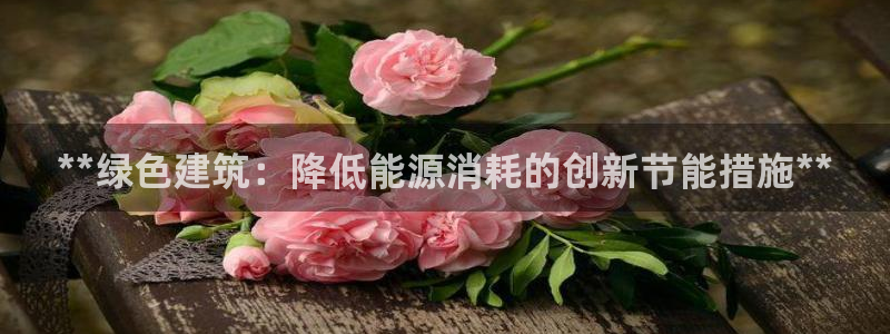 e尊国际app：**绿色建筑：降低能源消耗的创新节能措施**
