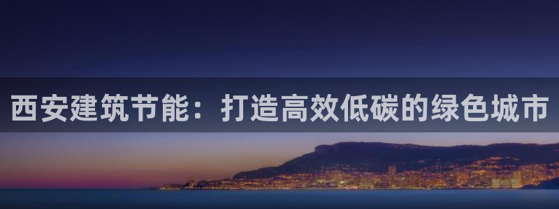 e尊国际是个黑网：西安建筑节能：打造高效低碳的绿色城市