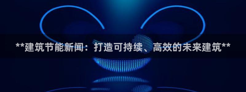 E尊国际：**建筑节能新闻：打造可持续、高效的未来建筑**
