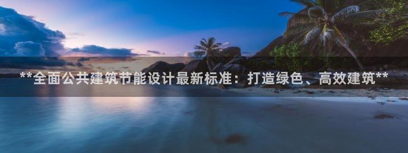 e尊国际官网app：**全面公共建筑节能设计最新标准：打造绿色、高效建筑**