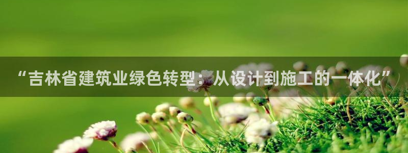 e尊国际官网：“吉林省建筑业绿色转型：从设计到施工的一体化”