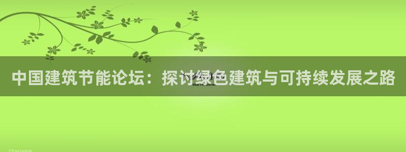 e尊国际平台：中国建筑节能论坛：探讨绿色建筑与可持续发展之路