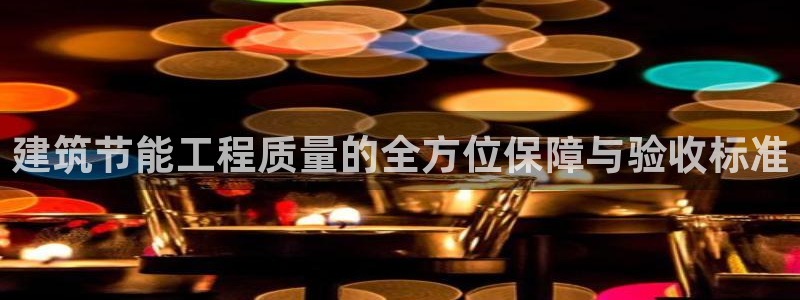 e尊国际网址：建筑节能工程质量的全方位保障与验收标准