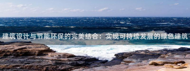 e尊国际客户端：建筑设计与节能环保的完美结合：实现可持续发展的绿色建筑