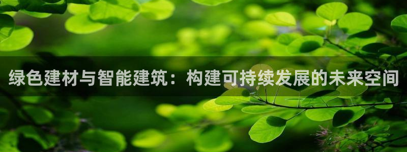 尊亿娱乐国际官网：绿色建材与智能建筑：构建可持续发展的未来空间