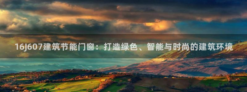 e尊国际客户端下载：16J607建筑节能门窗：打造绿色、智能与时尚的建筑环境