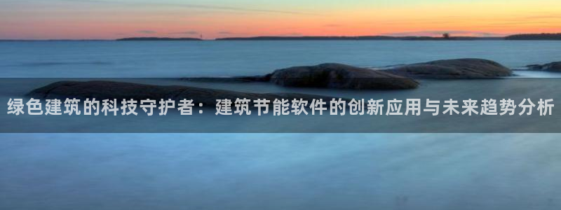 e尊国际地址：绿色建筑的科技守护者：建筑节能软件的创新应用与未来趋势分析