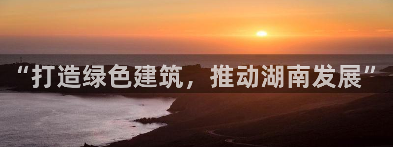 尊亿娱乐国际官网：“打造绿色建筑，推动湖南发展”