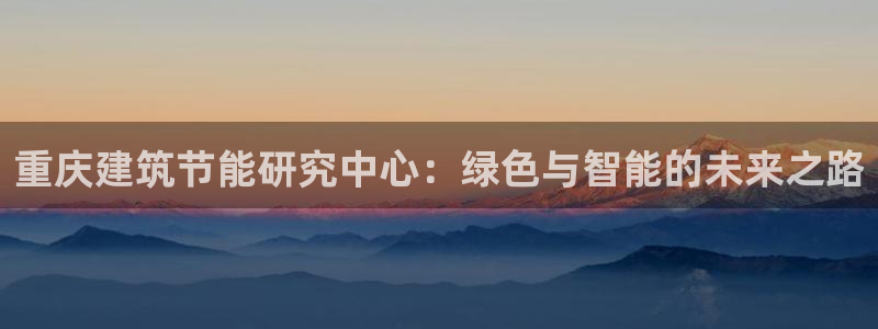 e尊国际网址：重庆建筑节能研究中心：绿色与智能的未来之路