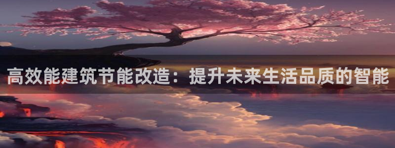 e尊电竞：高效能建筑节能改造：提升未来生活品质的智能