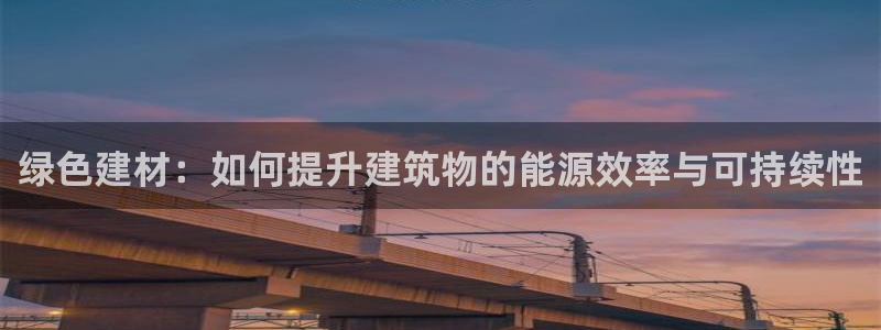 e尊国际平台：绿色建材：如何提升建筑物的能源效率与可持续性