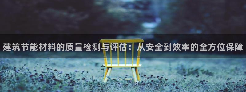e尊体育：建筑节能材料的质量检测与评估：从安全到效率的全方位保障