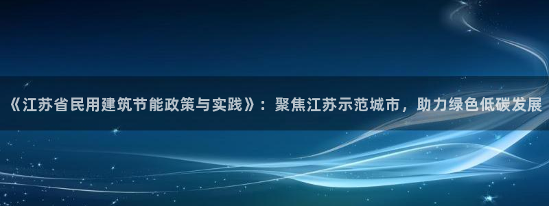 e尊国际客户端下载：《江苏省民用建筑节能政策与实践》：聚焦江苏示范城市，助力绿色低碳发展