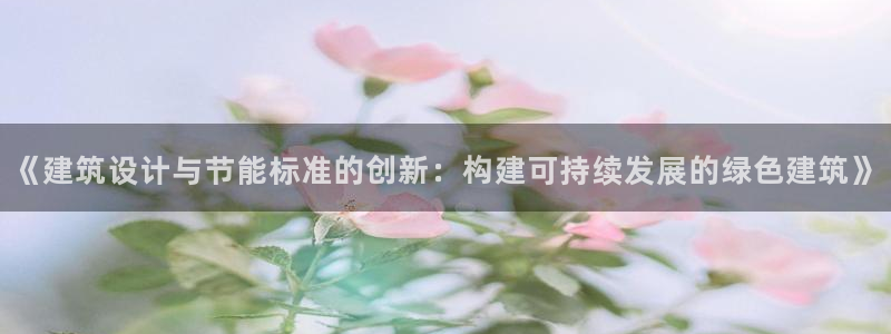 e尊国际是干什么的：《建筑设计与节能标准的创新：构建可持续发展的绿色建筑》