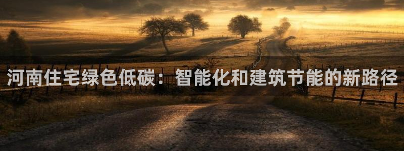 e尊国际官网：河南住宅绿色低碳：智能化和建筑节能的新路径
