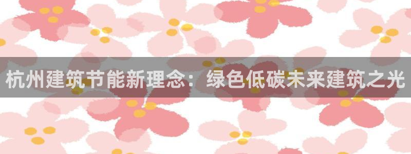 e尊国际娱乐官网地址：杭州建筑节能新理念：绿色低碳未来建筑之光