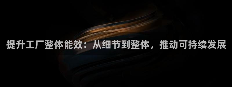 e尊国际-e尊国际官网：提升工厂整体能效：从细节到整体，推动可持续发展