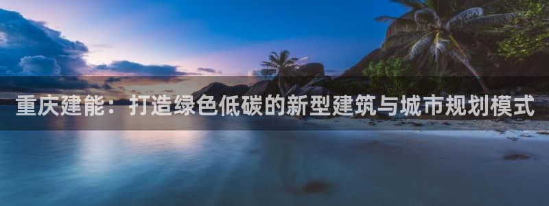 e尊国际-可可计划：重庆建能：打造绿色低碳的新型建筑与城市规划模式