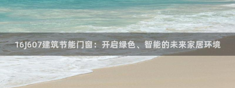 e尊国际平台：16J607建筑节能门窗：开启绿色、智能的未来家居环境