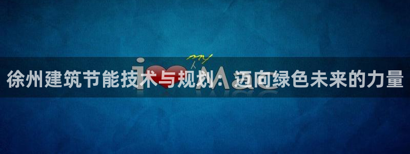 e尊国际-e尊国际官网：徐州建筑节能技术与规划：迈向绿色未来的力量