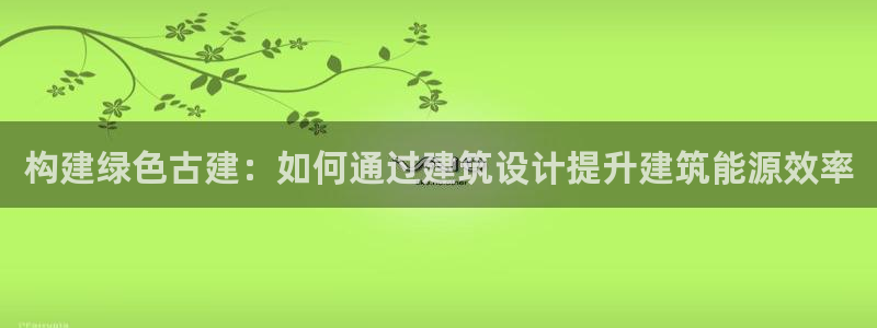 e尊国际-e尊国际官网：构建绿色古建：如何通过建筑设计提升建筑能源效率
