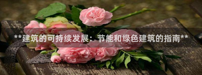 尊亿娱乐国际官网：**建筑的可持续发展：节能和绿色建筑的指南**