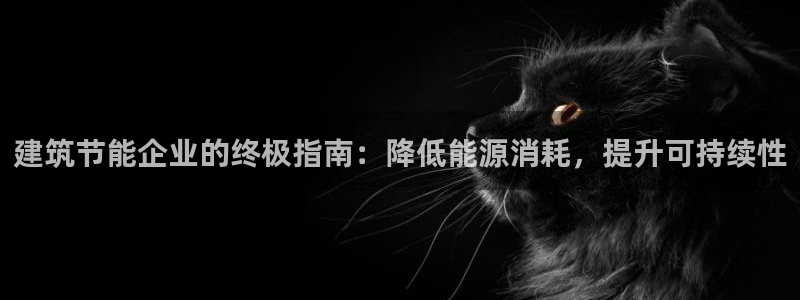 e尊国际官网·网址：建筑节能企业的终极指南：降低能源消耗，提升可持续性